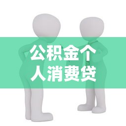 公积金个人消费贷款：如何用公积金申请个人消费类借款
