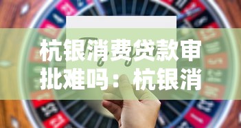 杭银消费贷款审批难吗：杭银消费贷审批通过率高吗