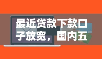 最近贷款下款口子放宽，国内五大2025最新借钱周转软件1000