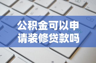 公积金可以申请装修贷款吗：装修能否用公积金贷款