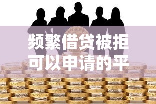 频繁借贷被拒可以申请的平台，例举5个2025最新贷款十大平台