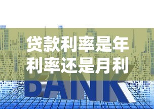 贷款利率是年利率还是月利率：贷款利率年息与月息如何区分