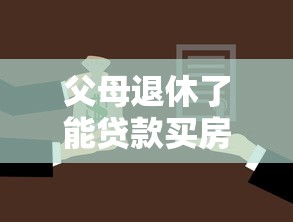 父母退休了能贷款买房：退休后如何申请购房贷款