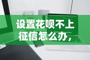 设置花呗不上征信怎么办，解答五家2025最新贷款平台比较靠谱