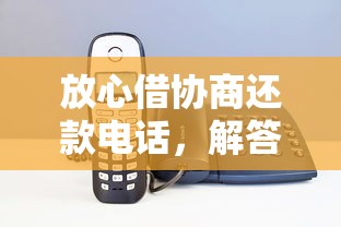 放心借协商还款电话，解答五家2025最新什么贷款平台靠谱