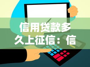 信用贷款多久上征信：信用贷款审批后多久上报征信