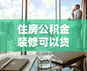 住房公积金装修可以贷款吗：公积金能用于装修贷款吗