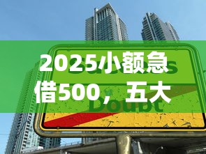 2025小额急借500，五大2025最新有没有好的贷款平台