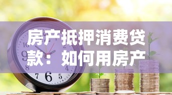 房产抵押消费贷款：如何用房产抵押获得消费资金