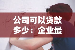 公司可以贷款多少：企业最高可申请多少额度贷款