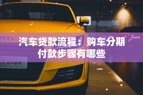 汽车贷款流程：购车分期付款步骤有哪些