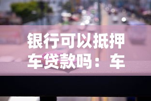 银行可以抵押车贷款吗：车辆抵押贷款银行接受吗