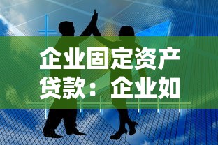 企业固定资产贷款：企业如何申请长期资产融资
