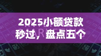 2025小额贷款秒过，盘点五个2025最新最简单的贷款平台