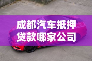 成都汽车抵押贷款哪家公司最正规：成都正规汽车抵押贷款机构有哪些