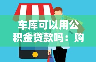 车库可以用公积金贷款吗：购买车库能否使用公积金贷款