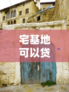 宅基地可以贷款吗：农村自建房能否申请抵押贷款