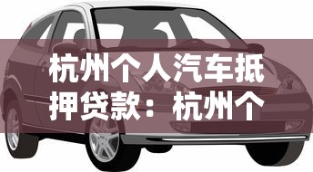 杭州个人汽车抵押贷款：杭州个人车抵贷有哪些注意事项？