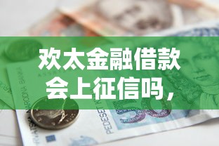 欢太金融借款会上征信吗，总结五个2025最新借钱的平台100%能借到利息低