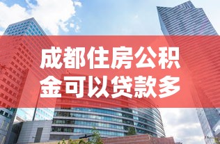 成都住房公积金可以贷款多少：成都公积金最高贷款额度是多少？