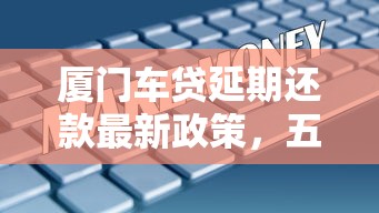 厦门车贷延期还款最新政策，五大2025最新不看征信秒下款的平台