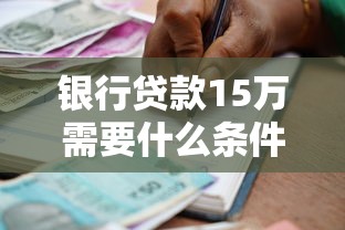 银行贷款15万需要什么条件：申请15万银行贷款需满足哪些要求