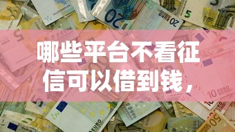 哪些平台不看征信可以借到钱，探讨五款2025最新征信花了负债过高平台可以贷款