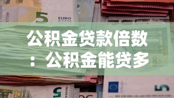 公积金贷款倍数：公积金能贷多少倍工资