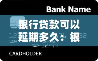 银行贷款可以延期多久：银行各类贷款最长可延期多长时间