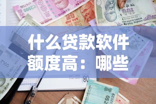 什么贷款软件额度高：哪些借贷平台能批较高额度