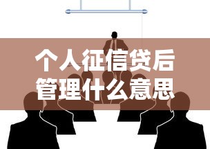 个人征信贷后管理什么意思：信贷记录后续如何影响个人