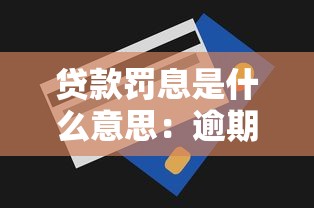 贷款罚息是什么意思：逾期贷款为何要收取额外费用