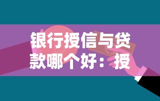 银行授信与贷款哪个好：授信和贷款哪个更实用