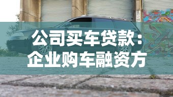 公司买车贷款：企业购车融资方式有哪些