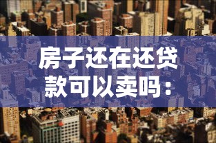 房子还在还贷款可以卖吗：房贷未清能否出售房屋