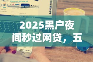 2025黑户夜间秒过网贷，五大2025最新没有套路的网贷平台