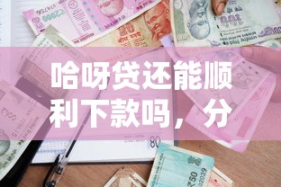 哈呀贷还能顺利下款吗，分析五个2025最新借款比较多好贷款的平台呢