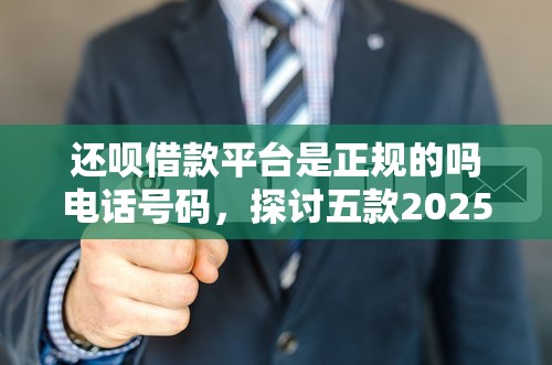还呗借款平台是正规的吗电话号码，探讨五款2025最新不看信用能借一千块钱的软件