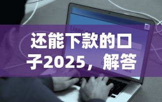 还能下款的口子2025，解答五家2025最新安全的网贷平台排名不分先后