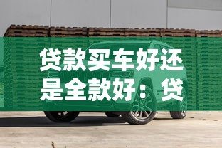 贷款买车好还是全款好：贷款买车和全款买车哪个更优