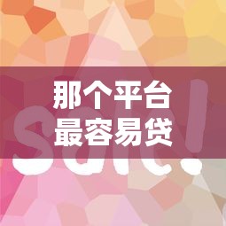 那个平台最容易贷款，总结五个2025最新贷款好平台