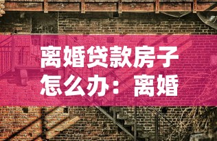 离婚贷款房子怎么办：离婚后房贷房如何分割处理