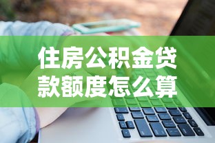 住房公积金贷款额度怎么算：公积金贷款额度计算方法有哪些