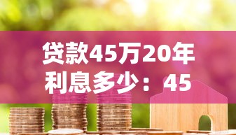 贷款45万20年利息多少：45万房贷20年总利息大概多少