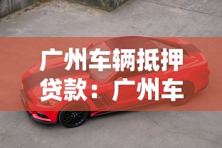 广州车辆抵押贷款：广州车抵贷如何快速办理？