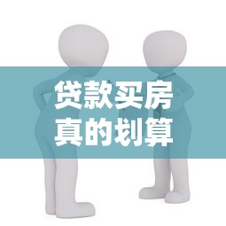 贷款买房真的划算吗：贷款买房值不值？