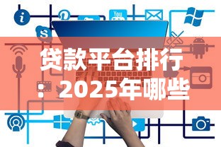 贷款平台排行：2025年哪些贷款平台最靠谱