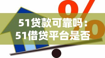 51贷款可靠吗：51借贷平台是否可信