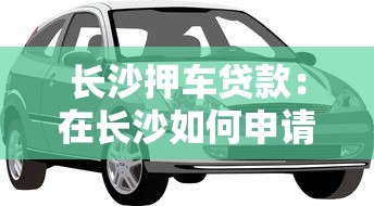 长沙押车贷款：在长沙如何申请汽车抵押贷款