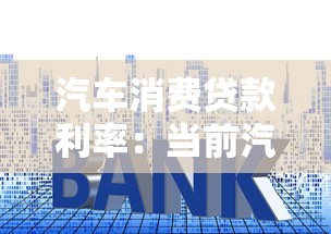 汽车消费贷款利率：当前汽车贷款利率是多少